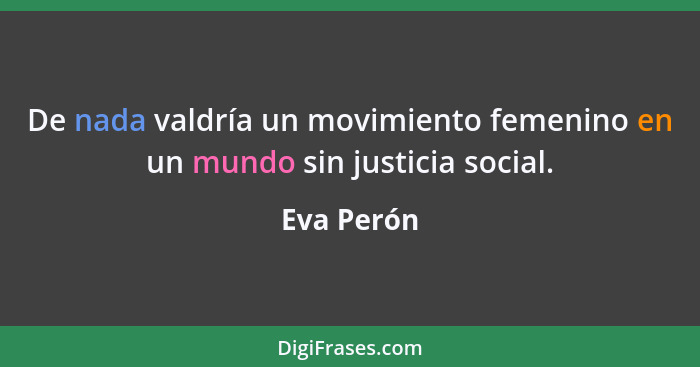De nada valdría un movimiento femenino en un mundo sin justicia social.... - Eva Perón