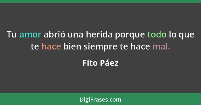 Tu amor abrió una herida porque todo lo que te hace bien siempre te hace mal.... - Fito Páez