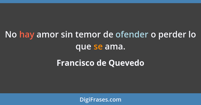 No hay amor sin temor de ofender o perder lo que se ama.... - Francisco de Quevedo