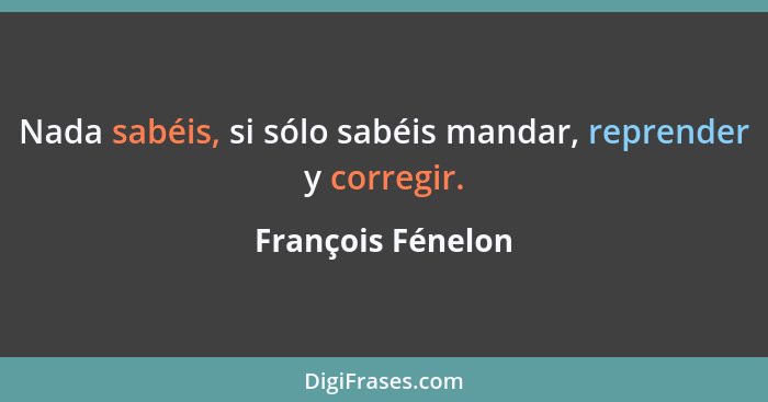 Nada sabéis, si sólo sabéis mandar, reprender y corregir.... - François Fénelon