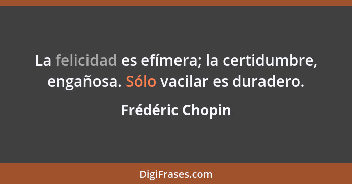 La felicidad es efímera; la certidumbre, engañosa. Sólo vacilar es duradero.... - Frédéric Chopin