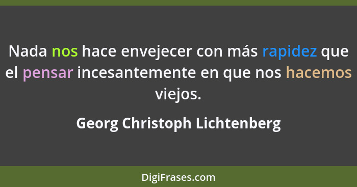 Nada nos hace envejecer con más rapidez que el pensar incesantemente en que nos hacemos viejos.... - Georg Christoph Lichtenberg