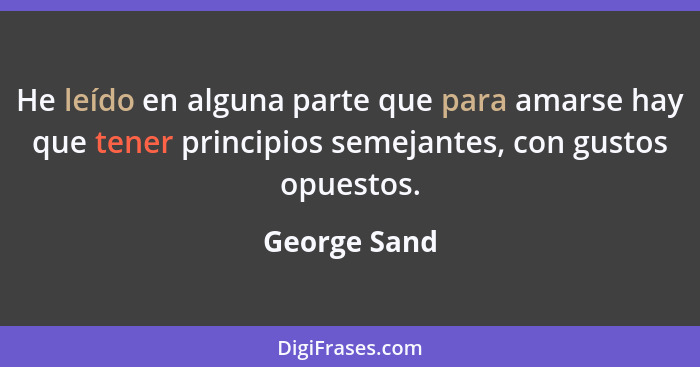 He leído en alguna parte que para amarse hay que tener principios semejantes, con gustos opuestos.... - George Sand