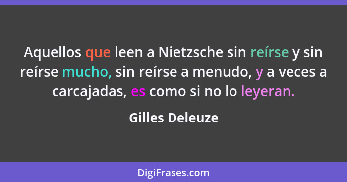 Aquellos que leen a Nietzsche sin reírse y sin reírse mucho, sin reírse a menudo, y a veces a carcajadas, es como si no lo leyeran.... - Gilles Deleuze