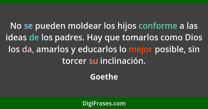 No se pueden moldear los hijos conforme a las ideas de los padres. Hay que tomarlos como Dios los da, amarlos y educarlos lo mejor posible, s... - Goethe