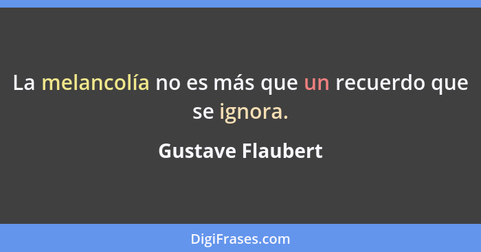 La melancolía no es más que un recuerdo que se ignora.... - Gustave Flaubert