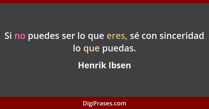 Si no puedes ser lo que eres, sé con sinceridad lo que puedas.... - Henrik Ibsen