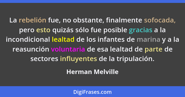 La rebelión fue, no obstante, finalmente sofocada, pero esto quizás sólo fue posible gracias a la incondicional lealtad de los infan... - Herman Melville