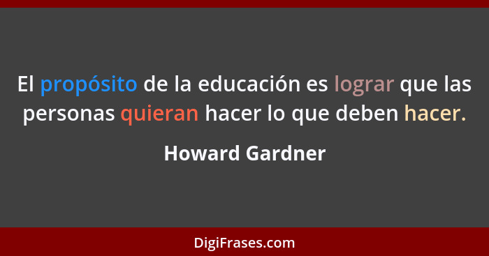 El propósito de la educación es lograr que las personas quieran hacer lo que deben hacer.... - Howard Gardner