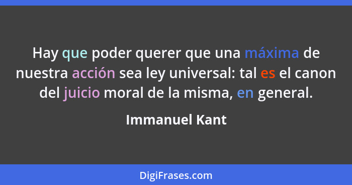 Hay que poder querer que una máxima de nuestra acción sea ley universal: tal es el canon del juicio moral de la misma, en general.... - Immanuel Kant