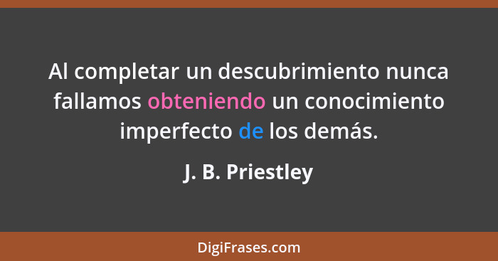 Al completar un descubrimiento nunca fallamos obteniendo un conocimiento imperfecto de los demás.... - J. B. Priestley