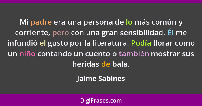 Mi padre era una persona de lo más común y corriente, pero con una gran sensibilidad. Él me infundió el gusto por la literatura. Podía... - Jaime Sabines