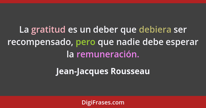 La gratitud es un deber que debiera ser recompensado, pero que nadie debe esperar la remuneración.... - Jean-Jacques Rousseau
