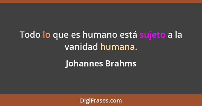 Todo lo que es humano está sujeto a la vanidad humana.... - Johannes Brahms