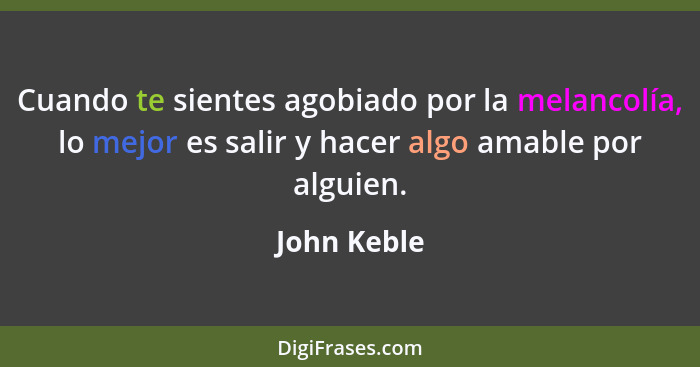 Cuando te sientes agobiado por la melancolía, lo mejor es salir y hacer algo amable por alguien.... - John Keble