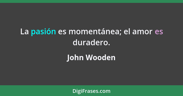 La pasión es momentánea; el amor es duradero.... - John Wooden