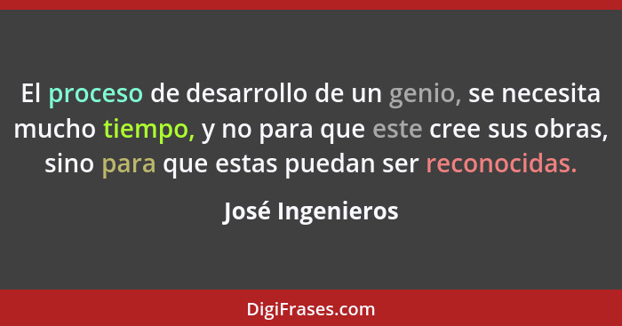 El proceso de desarrollo de un genio, se necesita mucho tiempo, y no para que este cree sus obras, sino para que estas puedan ser re... - José Ingenieros