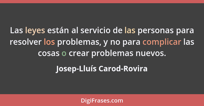 Las leyes están al servicio de las personas para resolver los problemas, y no para complicar las cosas o crear problemas nu... - Josep-Lluís Carod-Rovira