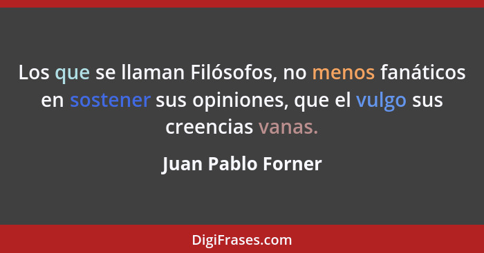 Los que se llaman Filósofos, no menos fanáticos en sostener sus opiniones, que el vulgo sus creencias vanas.... - Juan Pablo Forner
