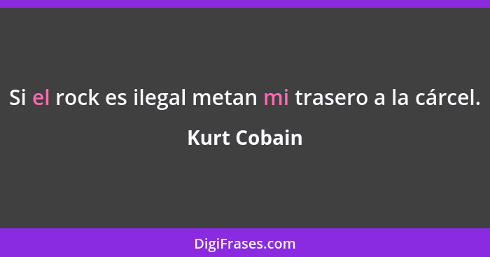 Si el rock es ilegal metan mi trasero a la cárcel.... - Kurt Cobain