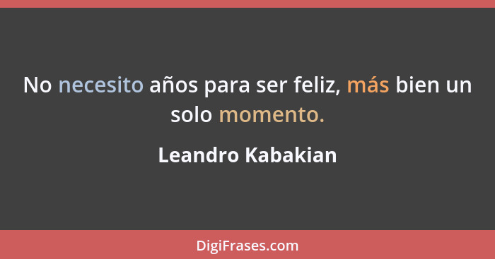No necesito años para ser feliz, más bien un solo momento.... - Leandro Kabakian