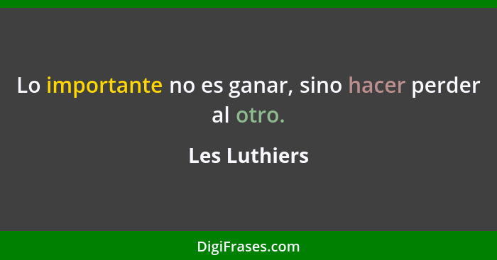 Lo importante no es ganar, sino hacer perder al otro.... - Les Luthiers