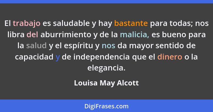 El trabajo es saludable y hay bastante para todas; nos libra del aburrimiento y de la malicia, es bueno para la salud y el espírit... - Louisa May Alcott