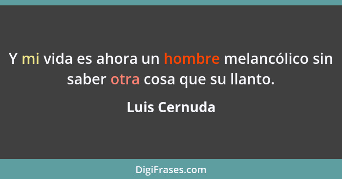 Y mi vida es ahora un hombre melancólico sin saber otra cosa que su llanto.... - Luis Cernuda