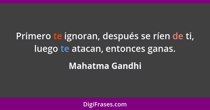 Primero te ignoran, después se ríen de ti, luego te atacan, entonces ganas.... - Mahatma Gandhi