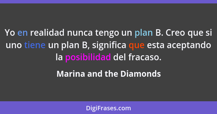 Yo en realidad nunca tengo un plan B. Creo que si uno tiene un plan B, significa que esta aceptando la posibilidad del fraca... - Marina and the Diamonds