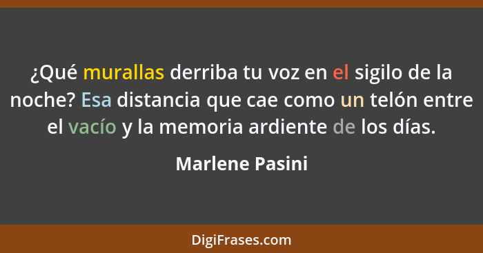 ¿Qué murallas derriba tu voz en el sigilo de la noche? Esa distancia que cae como un telón entre el vacío y la memoria ardiente de lo... - Marlene Pasini