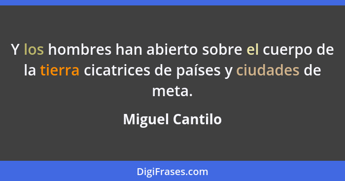 Y los hombres han abierto sobre el cuerpo de la tierra cicatrices de países y ciudades de meta.... - Miguel Cantilo