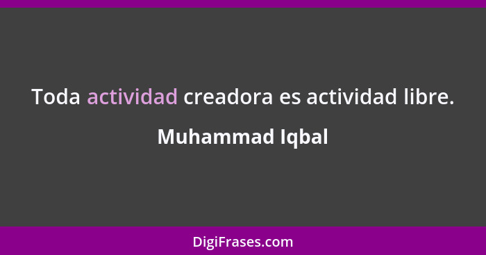 Toda actividad creadora es actividad libre.... - Muhammad Iqbal