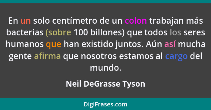 En un solo centímetro de un colon trabajan más bacterias (sobre 100 billones) que todos los seres humanos que han existido junto... - Neil DeGrasse Tyson