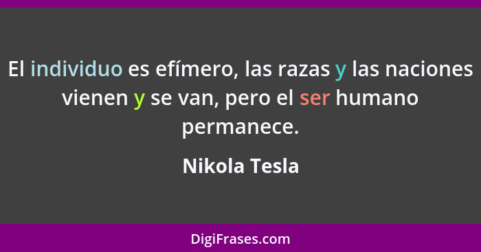 El individuo es efímero, las razas y las naciones vienen y se van, pero el ser humano permanece.... - Nikola Tesla