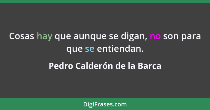 Cosas hay que aunque se digan, no son para que se entiendan.... - Pedro Calderón de la Barca