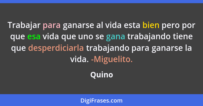 Trabajar para ganarse al vida esta bien pero por que esa vida que uno se gana trabajando tiene que desperdiciarla trabajando para ganarse la v... - Quino