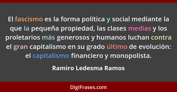 El fascismo es la forma política y social mediante la que la pequeña propiedad, las clases medias y los proletarios más generos... - Ramiro Ledesma Ramos