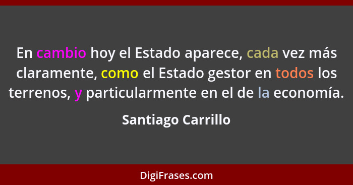 En cambio hoy el Estado aparece, cada vez más claramente, como el Estado gestor en todos los terrenos, y particularmente en el de... - Santiago Carrillo