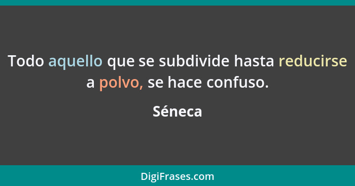 Todo aquello que se subdivide hasta reducirse a polvo, se hace confuso.... - Séneca