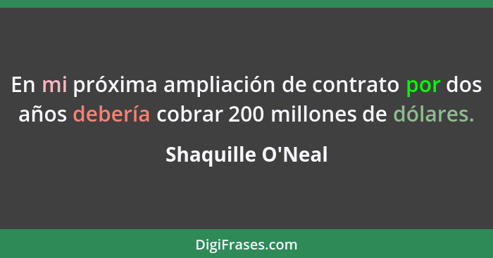En mi próxima ampliación de contrato por dos años debería cobrar 200 millones de dólares.... - Shaquille O'Neal