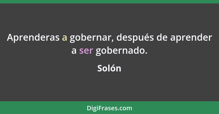 Aprenderas a gobernar, después de aprender a ser gobernado.... - Solón