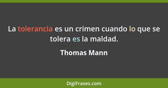 La tolerancia es un crimen cuando lo que se tolera es la maldad.... - Thomas Mann
