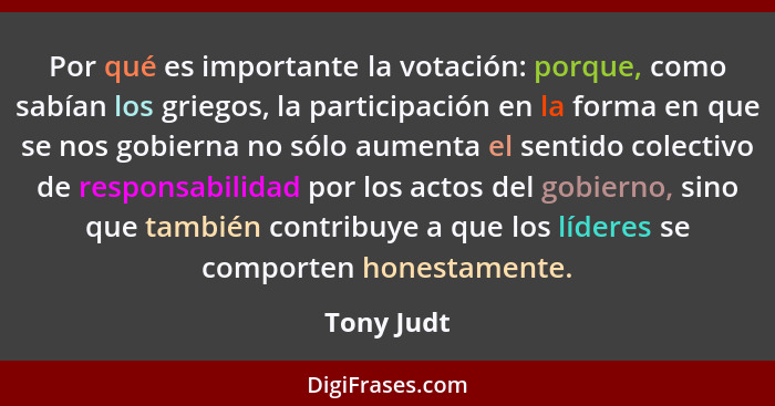 Por qué es importante la votación: porque, como sabían los griegos, la participación en la forma en que se nos gobierna no sólo aumenta el... - Tony Judt