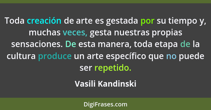 Toda creación de arte es gestada por su tiempo y, muchas veces, gesta nuestras propias sensaciones. De esta manera, toda etapa de l... - Vasili Kandinski