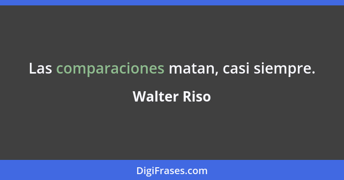 Las comparaciones matan, casi siempre.... - Walter Riso