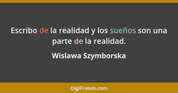 Escribo de la realidad y los sueños son una parte de la realidad.... - Wislawa Szymborska