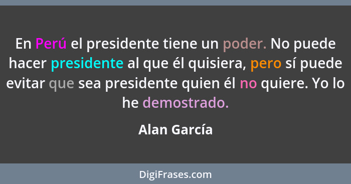 En Perú el presidente tiene un poder. No puede hacer presidente al que él quisiera, pero sí puede evitar que sea presidente quien él no... - Alan García