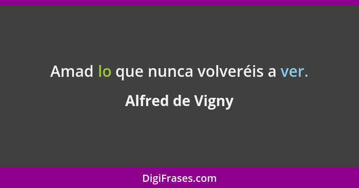 Amad lo que nunca volveréis a ver.... - Alfred de Vigny