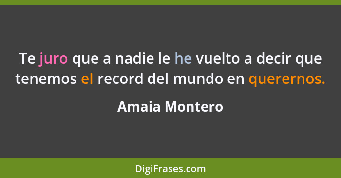 Te juro que a nadie le he vuelto a decir que tenemos el record del mundo en querernos.... - Amaia Montero